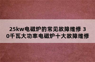 25kw电磁炉的常见故障维修 30千瓦大功率电磁炉十大故障维修